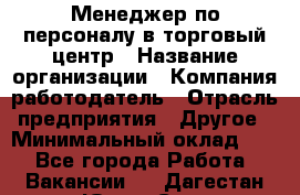 Менеджер по персоналу в торговый центр › Название организации ­ Компания-работодатель › Отрасль предприятия ­ Другое › Минимальный оклад ­ 1 - Все города Работа » Вакансии   . Дагестан респ.,Южно-Сухокумск г.